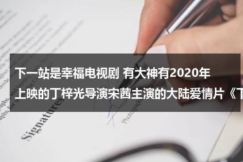 下一站是幸福电视剧 有大神有2020年上映的丁梓光导演宋茜主演的大陆爱情片《下一站是幸福》高清免费的网盘链接吗（下一站是幸福的主演是谁）-第1张图片-九妖电影