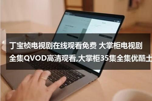 丁宝桢电视剧在线观看免费 大掌柜电视剧全集QVOD高清观看,大掌柜35集全集优酷土豆网免费观看,大掌柜全集下载（丁宝桢播出时间）-第1张图片-九妖电影