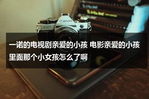 一诺的电视剧亲爱的小孩 电影亲爱的小孩里面那个小女孩怎么了啊（亲爱的小孩小女孩演唱）-第1张图片-九妖电影