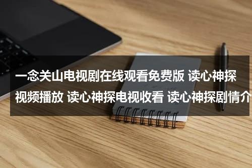一念关山电视剧在线观看免费版 读心神探视频播放 读心神探电视收看 读心神探剧情介绍 读心神探优酷 读心神探土豆 读心神探粤语（一念心什么意思）-第1张图片-九妖电影