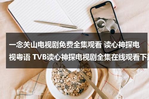 一念关山电视剧免费全集观看 读心神探电视粤语 TVB读心神探电视剧全集在线观看下载 粤语版读心神探全集在线观看（一念悬疑剧）-第1张图片-九妖电影
