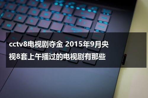 cctv8电视剧夺金 2015年9月央视8套上午播过的电视剧有那些（中央8台夺金一晚几集）-第1张图片-九妖电影