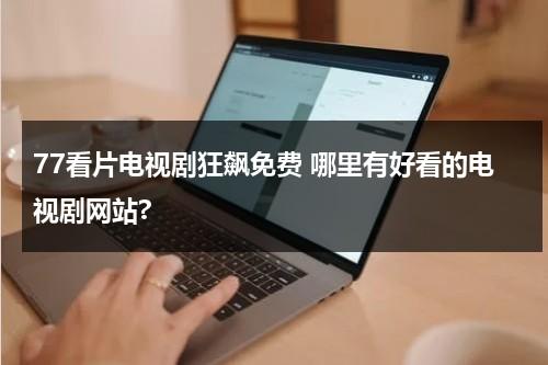 77看片电视剧狂飙免费 哪里有好看的电视剧网站?（77电视下载 下载）-第1张图片-九妖电影