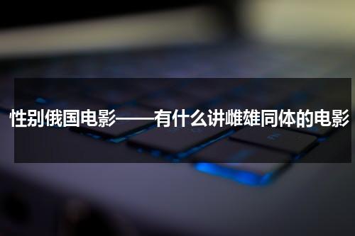 性别俄国电影——有什么讲雌雄同体的电影（雌雄同体的怪物电影叫什么）-第1张图片-九妖电影