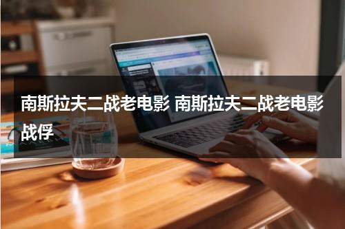 南斯拉夫二战老电影 南斯拉夫二战老电影战俘（南斯拉夫必看20部电影）-第1张图片-九妖电影