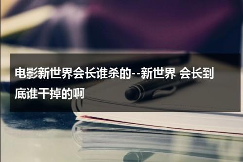 电影新世界会长谁杀的--新世界 会长到底谁干掉的啊（韩剧新世界会长谁杀的）-第1张图片-九妖电影
