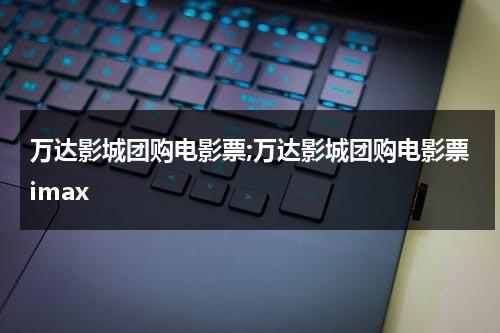 万达影城团购电影票;万达影城团购电影票imax（万达影城优惠票）-第1张图片-九妖电影