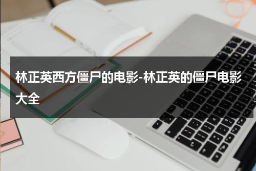 林正英西方僵尸的电影-林正英的僵尸电影大全（林正英演的僵尸电影有一部外国僵尸片）-第1张图片-九妖电影