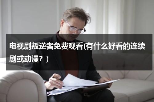 电视剧叛逆者免费观看(有什么好看的连续剧或动漫？)（电视剧叛逆者在线观看爱奇艺）-第1张图片-九妖电影