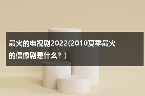 最火的电视剧2022(2010夏季最火的偶像剧是什么？)（最近火的偶像剧2020）-第1张图片-九妖电影