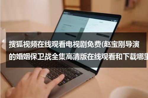 搜狐视频在线观看电视剧免费(赵宝刚导演的婚姻保卫战全集高清版在线观看和下载哪里有？)（电视剧婚姻保卫战剧情介绍）-第1张图片-九妖电影