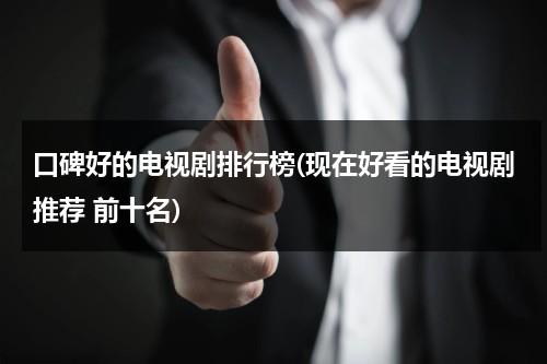 口碑好的电视剧排行榜(现在好看的电视剧推荐 前十名)（排名最好的电视剧排名前十名）-第1张图片-九妖电影