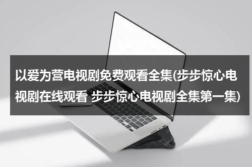 以爱为营电视剧免费观看全集(步步惊心电视剧在线观看 步步惊心电视剧全集第一集)（泰剧以爱为营分集剧情）-第1张图片-九妖电影