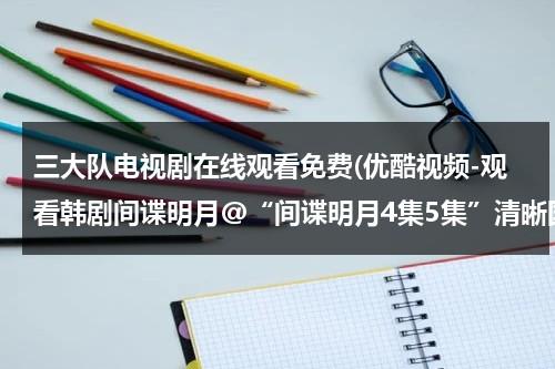 三大队电视剧在线观看免费(优酷视频-观看韩剧间谍明月@“间谍明月4集5集”清晰国语版“间谍明月第4集5集”观看pps电视剧在线)（三个大队等于多少家庭）-第1张图片-九妖电影