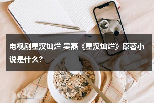 电视剧星汉灿烂 吴磊《星汉灿烂》原著小说是什么？（星汉灿烂吴磊造型）-第1张图片-九妖电影