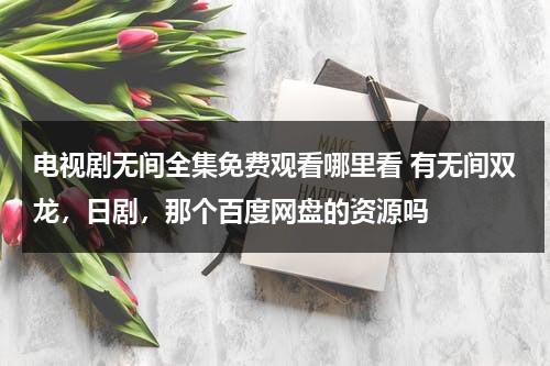 电视剧无间全集免费观看哪里看 有无间双龙，日剧，那个百度网盘的资源吗（无间双龙哪个app可以看完整版）-第1张图片-九妖电影