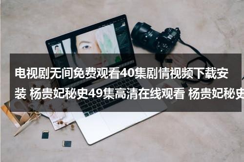 电视剧无间免费观看40集剧情视频下载安装 杨贵妃秘史49集高清在线观看 杨贵妃秘史49集完整版视频下载 杨贵妃秘史49集全集DVD版 杨贵妃秘史49集视频全集版（无间靳东版在线观看）-第1张图片-九妖电影