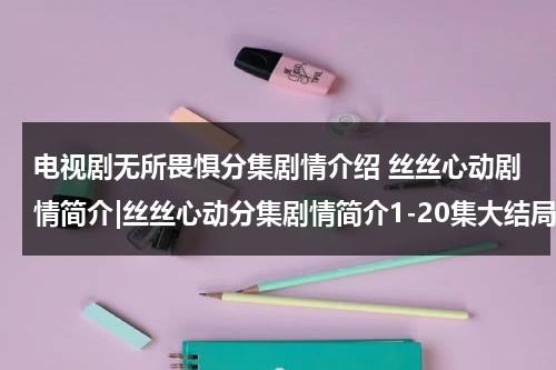 电视剧无所畏惧分集剧情介绍 丝丝心动剧情简介|丝丝心动分集剧情简介1-20集大结局（无所畏惧在线阅读）-第1张图片-九妖电影
