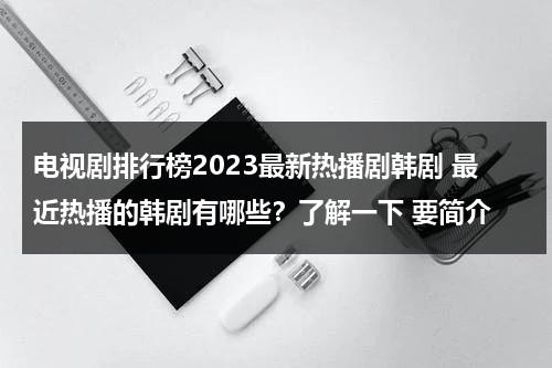 电视剧排行榜2023最新热播剧韩剧 最近热播的韩剧有哪些？了解一下 要简介（最新韩剧热门）-第1张图片-九妖电影