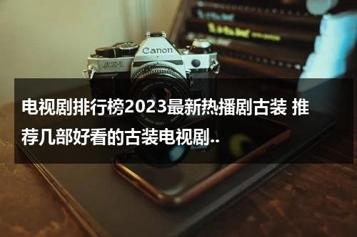 电视剧排行榜2023最新热播剧古装 推荐几部好看的古装电视剧..（2021电视剧最新古装）-第1张图片-九妖电影