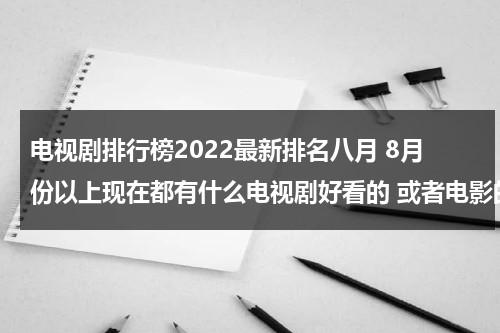 电视剧排行榜2022最新排名八月 8月份以上现在都有什么电视剧好看的 或者电影的（八月份电视剧2021）-第1张图片-九妖电影