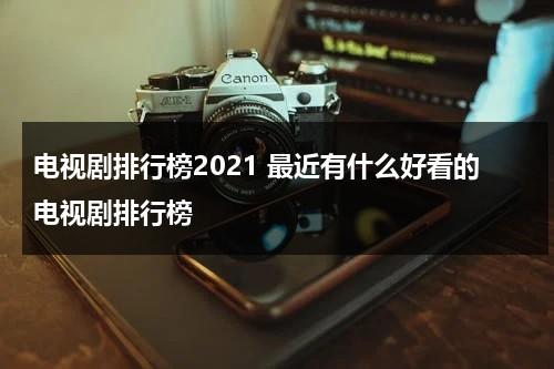 电视剧排行榜2021 最近有什么好看的电视剧排行榜（最近有哪些好电视剧?）-第1张图片-九妖电影