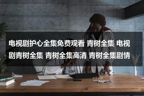 电视剧护心全集免费观看 青树全集 电视剧青树全集 青树全集高清 青树全集剧情（电视剧青树全集播放）-第1张图片-九妖电影