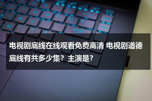 电视剧底线在线观看免费高清 电视剧道德底线有共多少集？主演是？（道德底线全集播放）-第1张图片-九妖电影