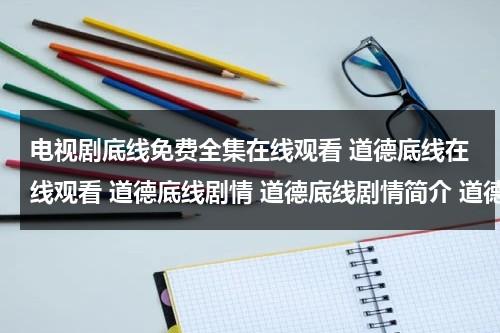 电视剧底线免费全集在线观看 道德底线在线观看 道德底线剧情 道德底线剧情简介 道德底线电视剧1-24集 道德底线24集大结局（道德底线第25集在线视频观看免费）-第1张图片-九妖电影