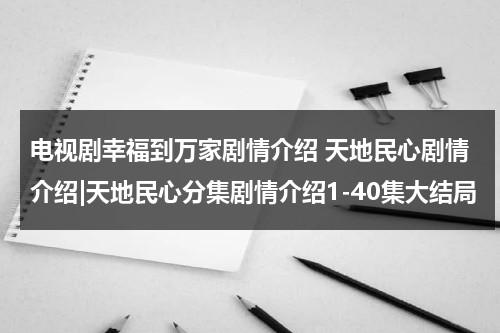 电视剧幸福到万家剧情介绍 天地民心剧情介绍|天地民心分集剧情介绍1-40集大结局（幸福到万家 预告片）-第1张图片-九妖电影