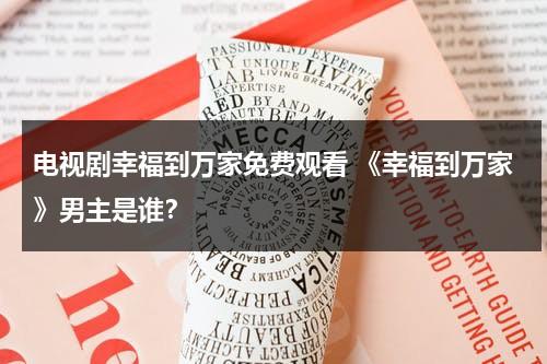 电视剧幸福到万家免费观看 《幸福到万家》男主是谁？（幸福到万家的剧情）-第1张图片-九妖电影