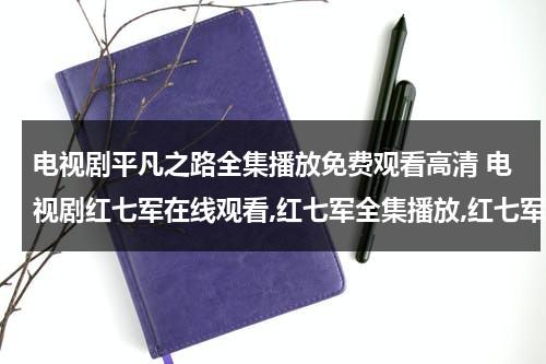 电视剧平凡之路全集播放免费观看高清 电视剧红七军在线观看,红七军全集播放,红七军电视剧全集优酷网观看（平凡之路电视剧介绍）-第1张图片-九妖电影