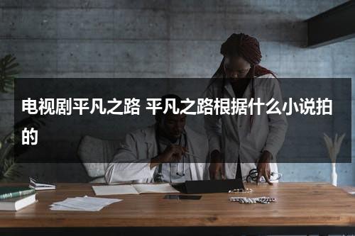 电视剧平凡之路 平凡之路根据什么小说拍的（平凡之路剧情介绍电视剧全集）-第1张图片-九妖电影