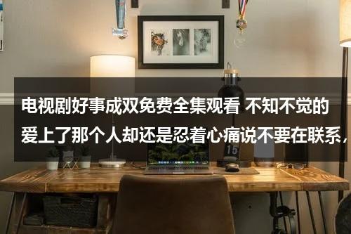 电视剧好事成双免费全集观看 不知不觉的爱上了那个人却还是忍着心痛说不要在联系，可是却忘不了他，难道是我做错了吗，即使不分开又能怎样？谁能告诉我爱情到底是什么？（电影 好事成双）-第1张图片-九妖电影
