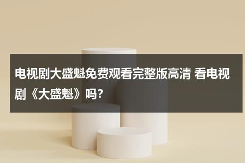 电视剧大盛魁免费观看完整版高清 看电视剧《大盛魁》吗？（大盛魁电视剧全集观看在线投屏）-第1张图片-九妖电影