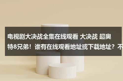电视剧大决战全集在线观看 大决战 超奥特8兄弟！谁有在线观看地址或下载地址？不要预告的，等了好久了，谢谢。（大决战奥特曼 在线播放）-第1张图片-九妖电影