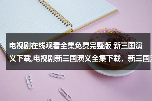 电视剧在线观看全集免费完整版 新三国演义下载,电视剧新三国演义全集下载，新三国演义剧情介绍，全集分集剧情简介（电视新三国演义全集在线观看）-第1张图片-九妖电影