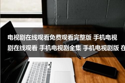 电视剧在线观看免费观看完整版 手机电视剧在线观看 手机电视剧全集 手机电视剧版 在线观看（电视剧电影手机在线观看）-第1张图片-九妖电影