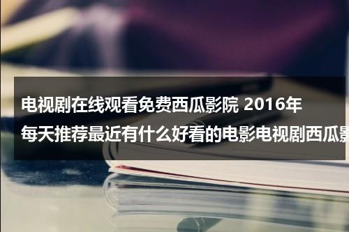 电视剧在线观看免费西瓜影院 2016年每天推荐最近有什么好看的电影电视剧西瓜影音网站（西瓜在线看电视剧）-第1张图片-九妖电影