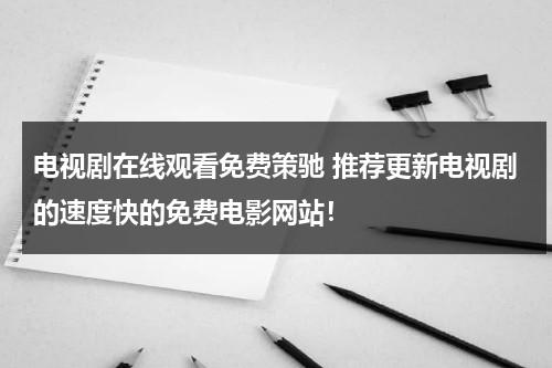电视剧在线观看免费策驰 推荐更新电视剧的速度快的免费电影网站！（电视剧免费观看策驰影视）-第1张图片-九妖电影