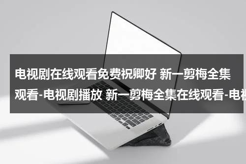 电视剧在线观看免费祝卿好 新一剪梅全集观看-电视剧播放 新一剪梅全集在线观看-电视剧新一剪梅全集下载 新一剪梅全集播放（祝卿好第一集）-第1张图片-九妖电影