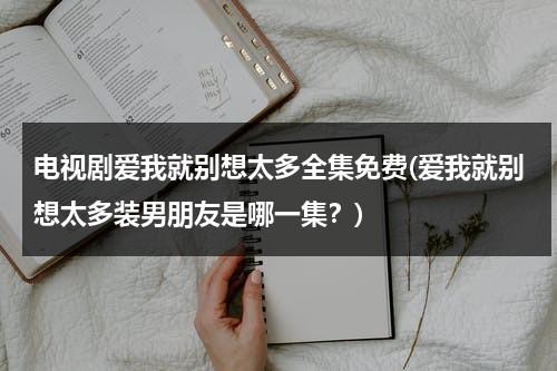 电视剧爱我就别想太多全集免费(爱我就别想太多装男朋友是哪一集？)（爱我就别想太多 剧集介绍）-第1张图片-九妖电影