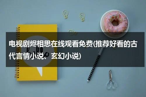 电视剧烬相思在线观看免费(推荐好看的古代言情小说、玄幻小说)（相思烬成灰免费顾青山）-第1张图片-九妖电影