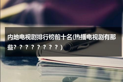 内地电视剧排行榜前十名(热播电视剧有那些？？？？？？？？)（内地电视剧百度百科）-第1张图片-九妖电影