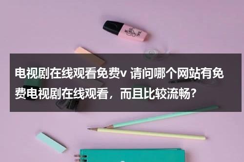电视剧在线观看免费v 请问哪个网站有免费电视剧在线观看，而且比较流畅？（在哪个网址看电视剧免费）-第1张图片-九妖电影