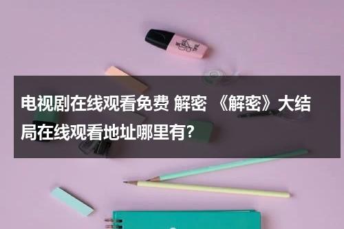 电视剧在线观看免费 解密 《解密》大结局在线观看地址哪里有？（解密第1集电视剧在线观看视频）-第1张图片-九妖电影