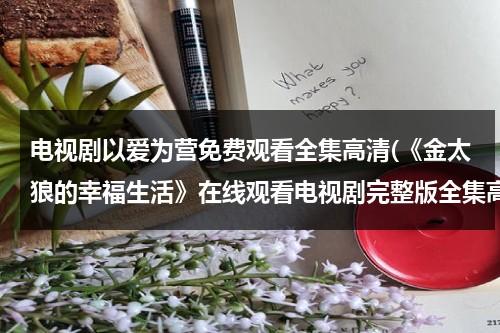 电视剧以爱为营免费观看全集高清(《金太狼的幸福生活》在线观看电视剧完整版全集高清金太狼的幸福生活)（泰剧 以爱为营）-第1张图片-九妖电影
