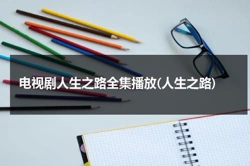 电视剧人生之路全集播放(人生之路)（人生之路简谱）-第1张图片-九妖电影