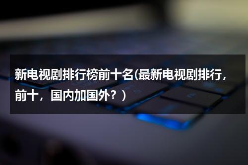 新电视剧排行榜前十名(最新电视剧排行，前十，国内加国外？)（电视剧新剧推荐）-第1张图片-九妖电影