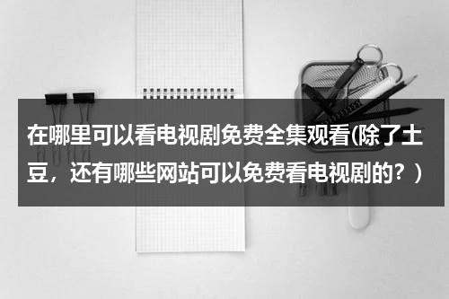 在哪里可以看电视剧免费全集观看(除了土豆，还有哪些网站可以免费看电视剧的？)（在哪里看电视剧不用钱）-第1张图片-九妖电影